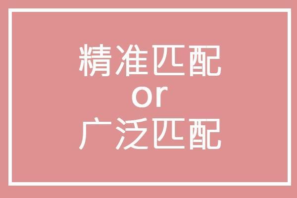 广泛匹配好还是精准匹配好(看完这篇让你不再纠结)
